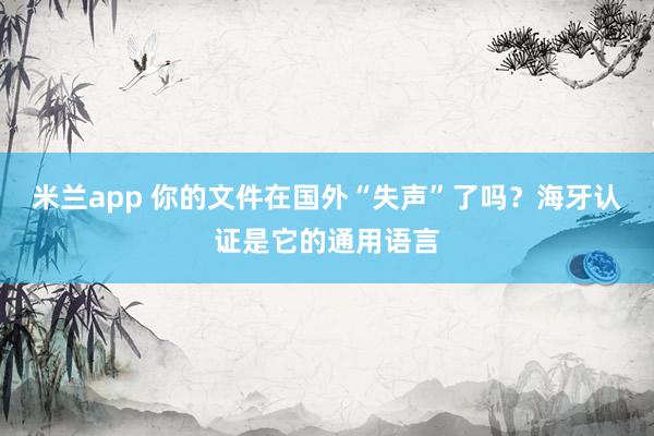米兰app 你的文件在国外“失声”了吗?海牙认证是它的通用语言
