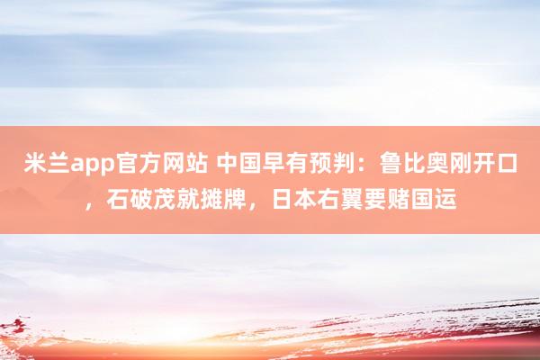 米兰app官方网站 中国早有预判：鲁比奥刚开口，石破茂就摊牌，日本右翼要赌国运