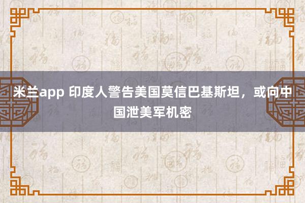 米兰app 印度人警告美国莫信巴基斯坦，或向中国泄美军机密