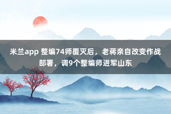 米兰app 整编74师覆灭后,老蒋亲自改变作战部署,调9个整编师进军山东