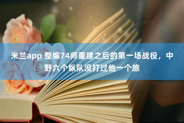 米兰app 整编74师重建之后的第一场战役,中野六个纵队没打过他一个旅