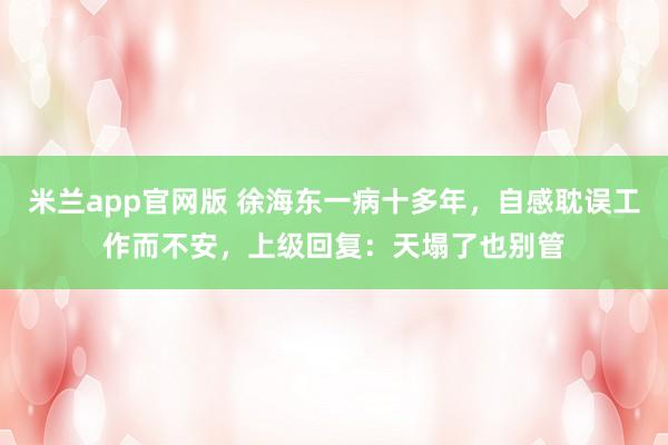 米兰app官网版 徐海东一病十多年，自感耽误工作而不安，上级回复：天塌了也别管
