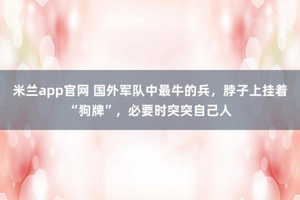 米兰app官网 国外军队中最牛的兵,脖子上挂着“狗牌”,必要时突突自己人