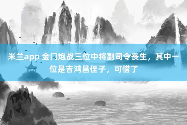 米兰app 金门炮战三位中将副司令丧生，其中一位是吉鸿昌侄子，可惜了