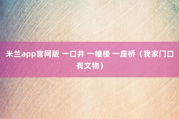 米兰app官网版 一口井 一幢楼 一座桥（我家门口有文物）