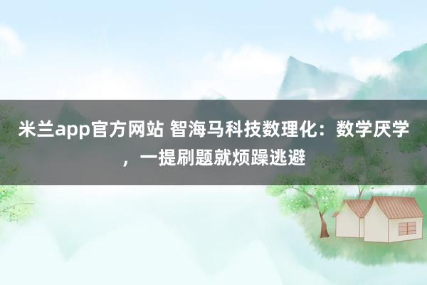 米兰app官方网站 智海马科技数理化：数学厌学，一提刷题就烦躁逃避