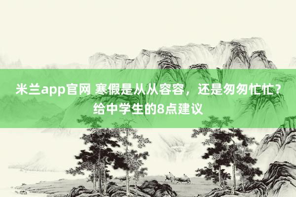 米兰app官网 寒假是从从容容，还是匆匆忙忙？给中学生的8点建议