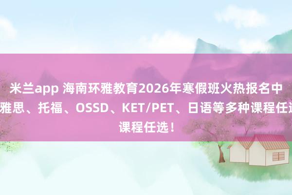 米兰app 海南环雅教育2026年寒假班火热报名中!雅思、托福、OSSD、KET/PET、日语等多种课程任选!