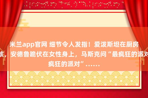 米兰app官网 细节令人发指!爱泼斯坦在厨房追逐女孩,安德鲁跪伏在女性身上,马斯克问“最疯狂的派对”……