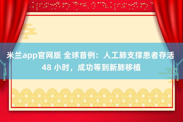 米兰app官网版 全球首例：人工肺支撑患者存活 48 小时，成功等到新肺移植