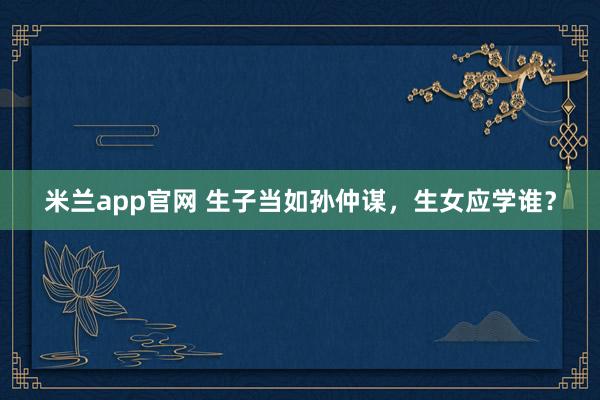 米兰app官网 生子当如孙仲谋,生女应学谁?