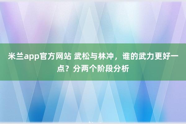 米兰app官方网站 武松与林冲，谁的武力更好一点？分两个阶段分析