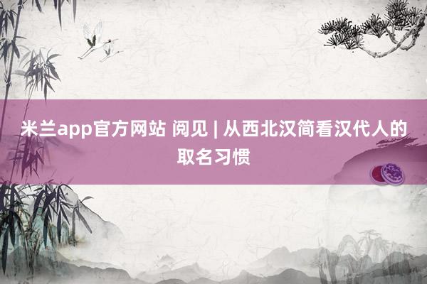 米兰app官方网站 阅见 | 从西北汉简看汉代人的取名习惯
