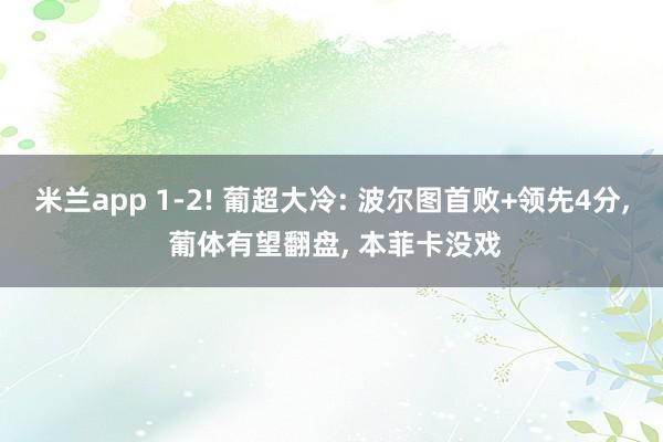 米兰app 1-2! 葡超大冷: 波尔图首败+领先4分, 葡体有望翻盘, 本菲卡没戏