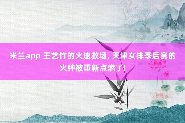 米兰app 王艺竹的火速救场， 天津女排季后赛的火种被重新点燃了!