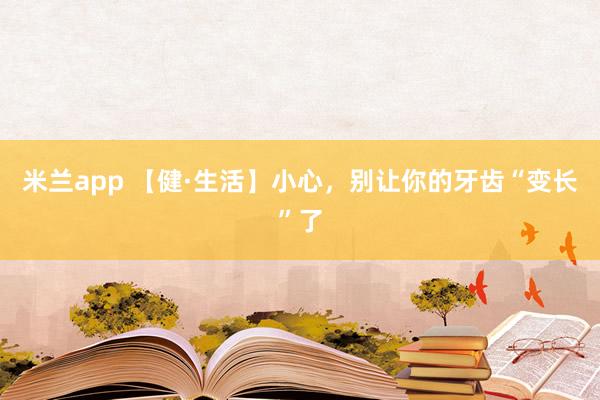 米兰app 【健·生活】小心,别让你的牙齿“变长”了