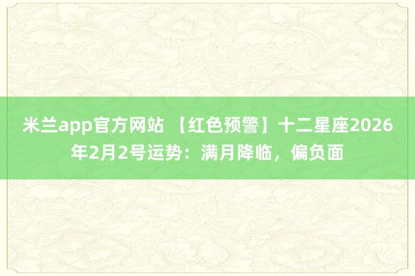 米兰app官方网站 【红色预警】十二星座2026年2月2号运势：满月降临，偏负面