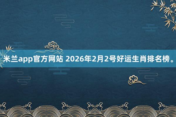 米兰app官方网站 2026年2月2号好运生肖排名榜。