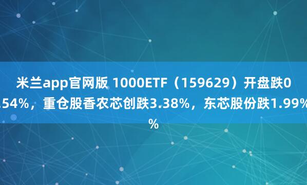 米兰app官网版 1000ETF（159629）开盘跌0.54%，重仓股香农芯创跌3.38%，东芯股份跌1.99%