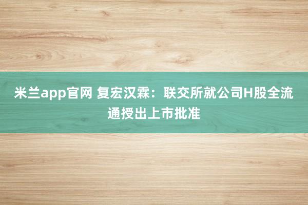 米兰app官网 复宏汉霖：联交所就公司H股全流通授出上市批准