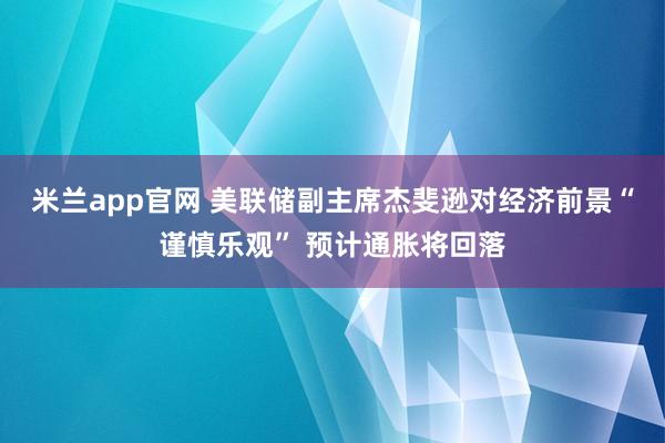 米兰app官网 美联储副主席杰斐逊对经济前景“谨慎乐观” 预计通胀将回落