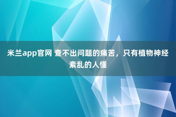 米兰app官网 查不出问题的痛苦，只有植物神经紊乱的人懂