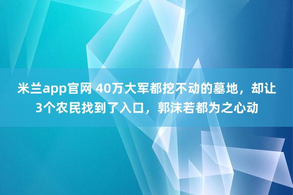 米兰app官网 40万大军都挖不动的墓地，却让3个农民找到了入口，郭沫若都为之心动