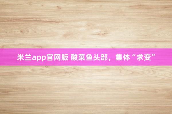米兰app官网版 酸菜鱼头部，集体“求变”