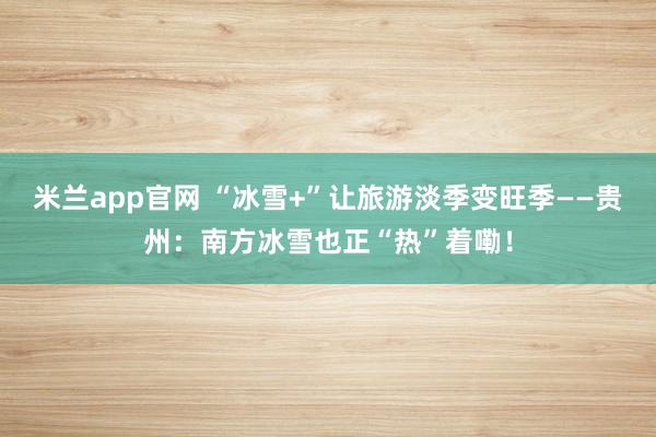 米兰app官网 “冰雪+”让旅游淡季变旺季——贵州：南方冰雪也正“热”着嘞！