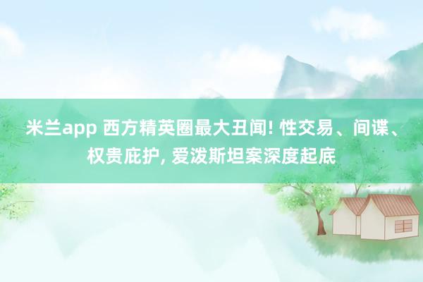 米兰app 西方精英圈最大丑闻! 性交易、间谍、权贵庇护， 爱泼斯坦案深度起底