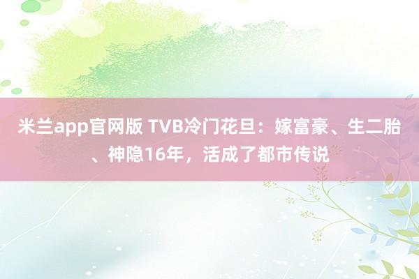 米兰app官网版 TVB冷门花旦：嫁富豪、生二胎、神隐16年，活成了都市传说