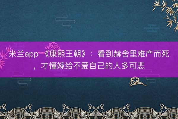 米兰app 《康熙王朝》：看到赫舍里难产而死，才懂嫁给不爱自己的人多可悲