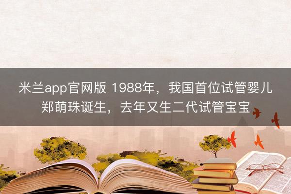 米兰app官网版 1988年，我国首位试管婴儿郑萌珠诞生，去年又生二代试管宝宝