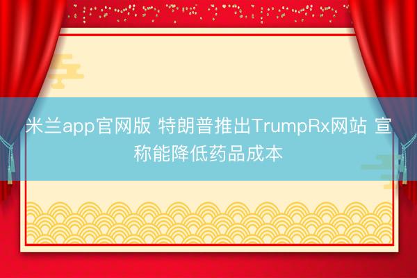 米兰app官网版 特朗普推出TrumpRx网站 宣称能降低药品成本