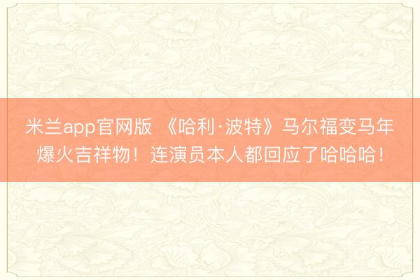 米兰app官网版 《哈利·波特》马尔福变马年爆火吉祥物！连演员本人都回应了哈哈哈！