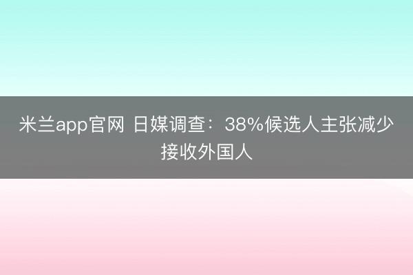 米兰app官网 日媒调查：38%候选人主张减少接收外国人
