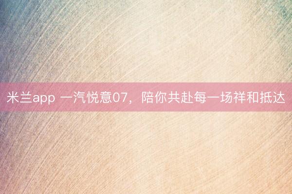 米兰app 一汽悦意07,陪你共赴每一场祥和抵达