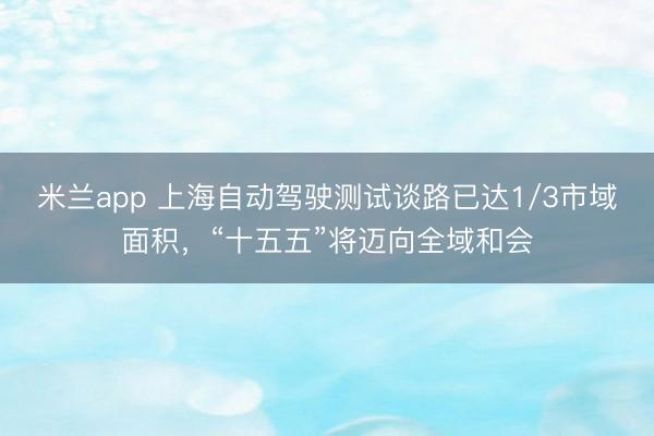 米兰app 上海自动驾驶测试谈路已达1/3市域面积，“十五五”将迈向全域和会