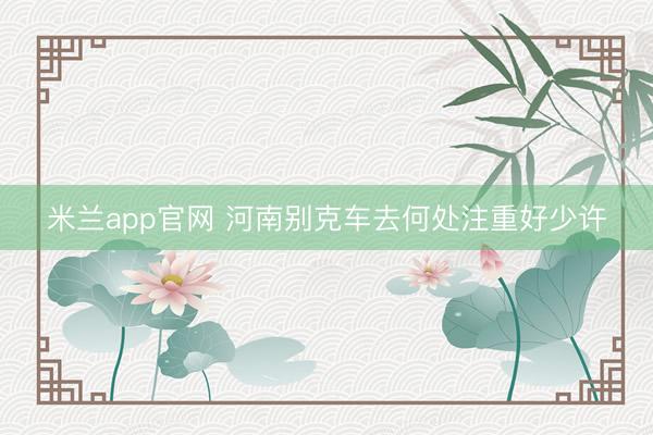 米兰app官网 河南别克车去何处注重好少许