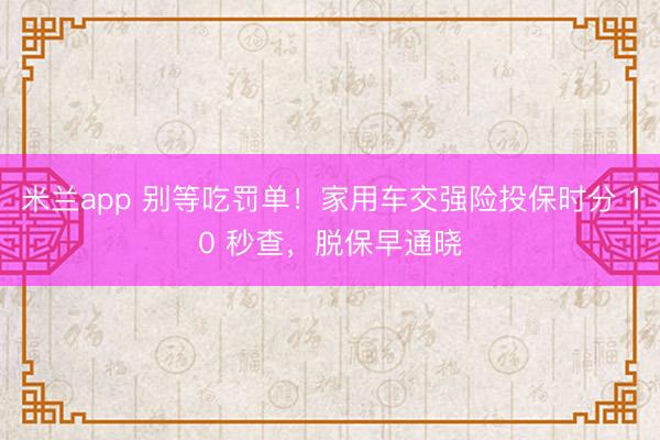 米兰app 别等吃罚单！家用车交强险投保时分 10 秒查，脱保早通晓