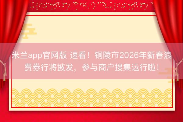 米兰app官网版 速看!铜陵市2026年新春浪费券行将披发,参与商户搜集运行啦!