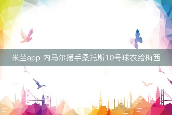 米兰app 内马尔援手桑托斯10号球衣给梅西