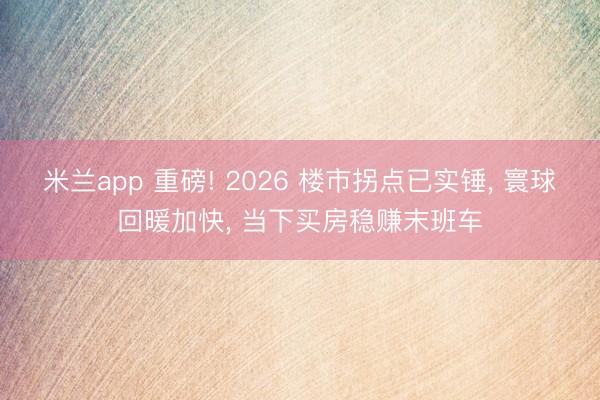 米兰app 重磅! 2026 楼市拐点已实锤, 寰球回暖加快, 当下买房稳赚末班车