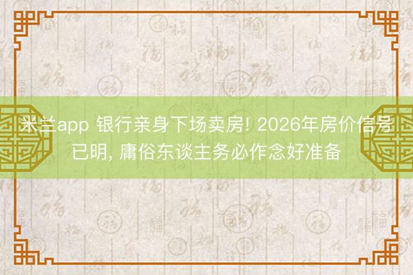 米兰app 银行亲身下场卖房! 2026年房价信号已明， 庸俗东谈主务必作念好准备