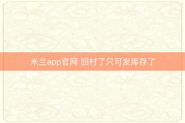 米兰app官网 回村了只可发库存了