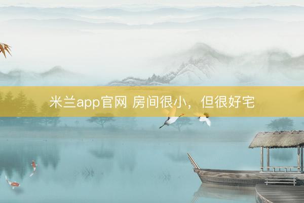 米兰app官网 房间很小，但很好宅