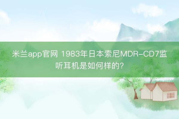 米兰app官网 1983年日本索尼MDR-CD7监听耳机是如何样的?