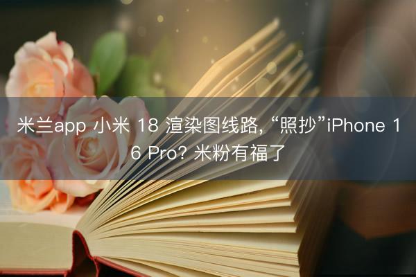 米兰app 小米 18 渲染图线路, “照抄”iPhone 16 Pro? 米粉有福了