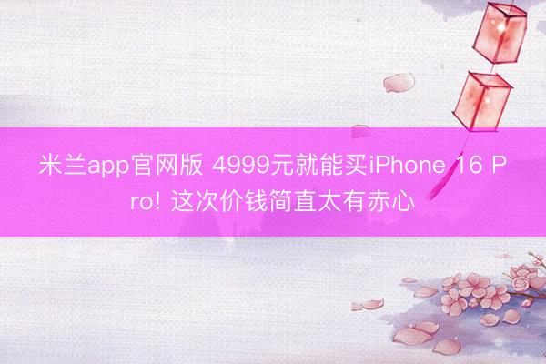 米兰app官网版 4999元就能买iPhone 16 Pro! 这次价钱简直太有赤心