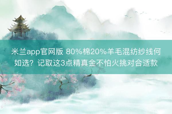 米兰app官网版 80%棉20%羊毛混纺纱线何如选？记取这3点精真金不怕火挑对合适款